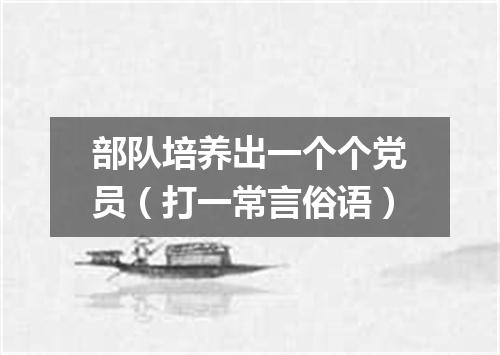 部队培养出一个个党员（打一常言俗语）