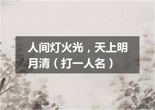 人间灯火光，天上明月清（打一人名）