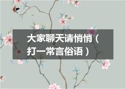 大家聊天请悄悄（打一常言俗语）