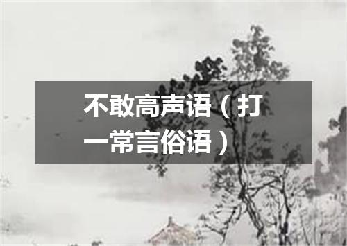 不敢高声语（打一常言俗语）