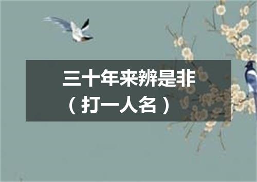 三十年来辨是非（打一人名）