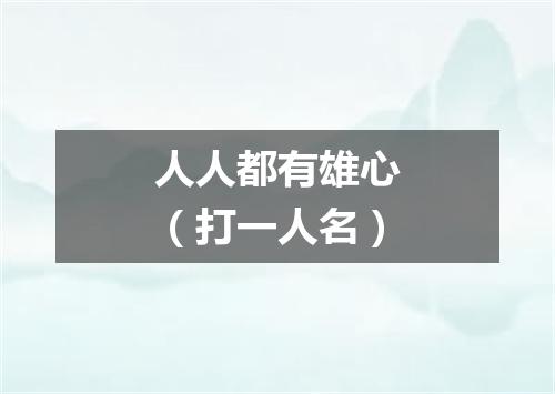 人人都有雄心（打一人名）