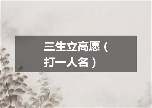 三生立高愿（打一人名）