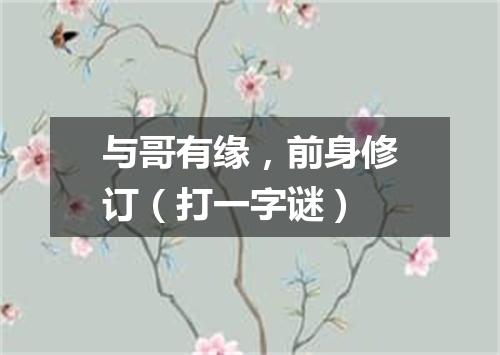 与哥有缘，前身修订（打一字谜）