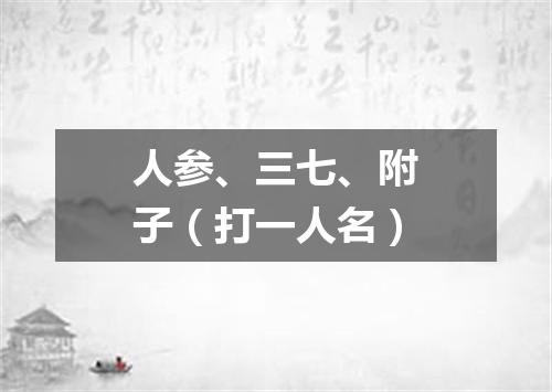 人参、三七、附子（打一人名）
