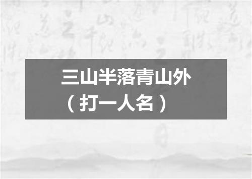 三山半落青山外（打一人名）