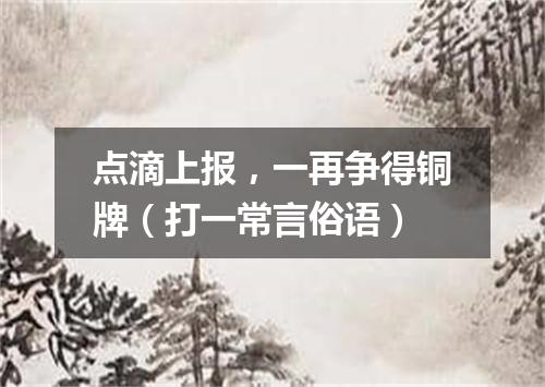 点滴上报，一再争得铜牌（打一常言俗语）