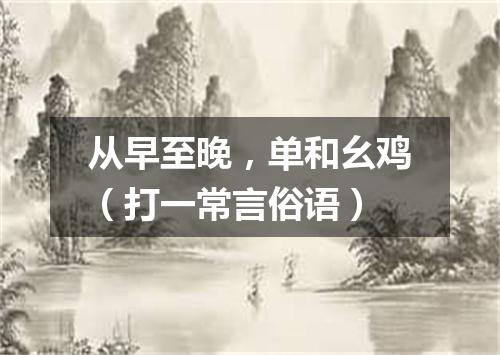 从早至晚，单和幺鸡（打一常言俗语）