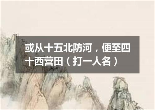 或从十五北防河，便至四十西营田（打一人名）