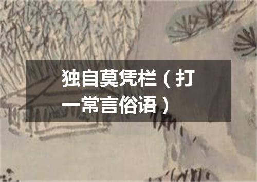 独自莫凭栏（打一常言俗语）