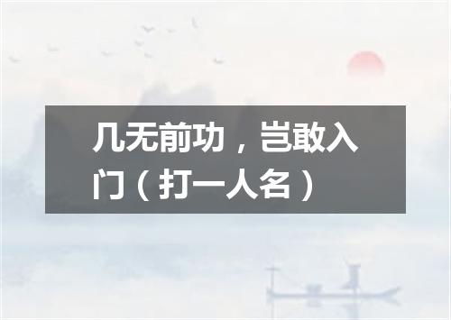 几无前功，岂敢入门（打一人名）