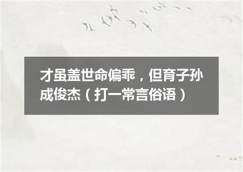 才虽盖世命偏乖，但育子孙成俊杰（打一常言俗语）