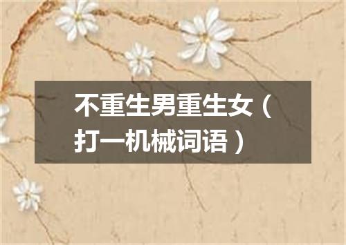 不重生男重生女（打一机械词语）