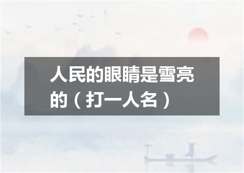 人民的眼睛是雪亮的（打一人名）