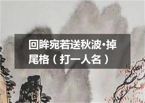 回眸宛若送秋波·掉尾格（打一人名）