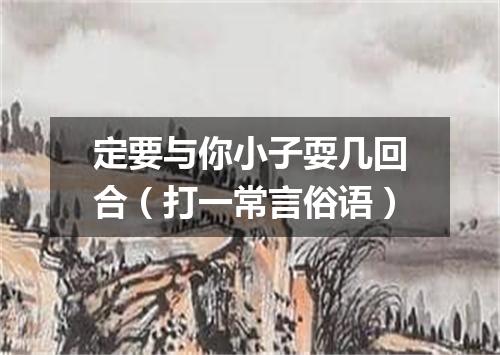 定要与你小子耍几回合（打一常言俗语）