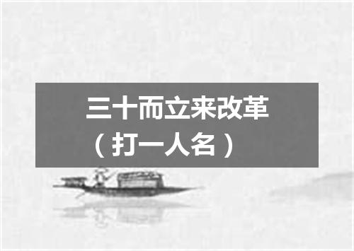 三十而立来改革（打一人名）