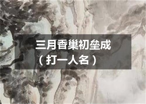 三月香巢初垒成（打一人名）