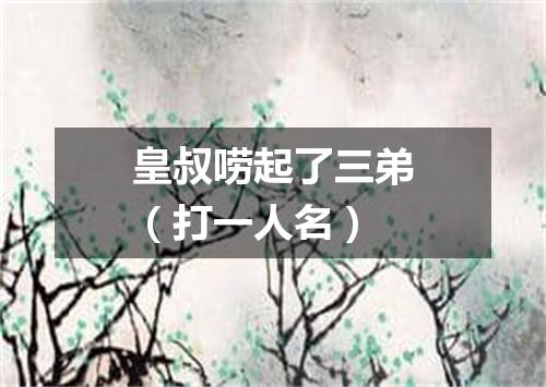 皇叔唠起了三弟（打一人名）