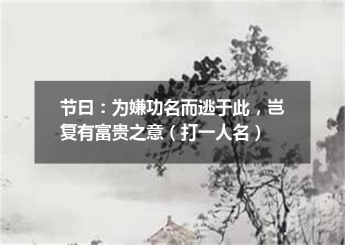 节曰：为嫌功名而逃于此，岂复有富贵之意（打一人名）