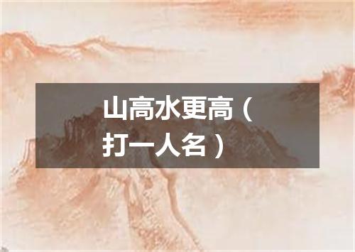 山高水更高（打一人名）
