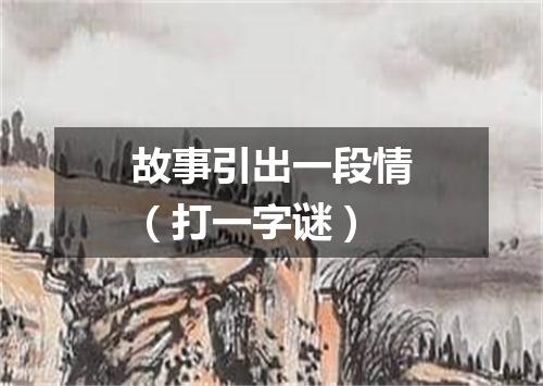 故事引出一段情（打一字谜）