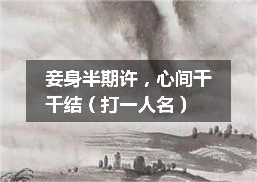 妾身半期许，心间千千结（打一人名）