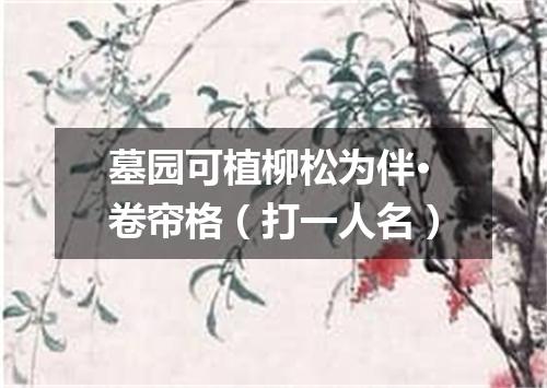 墓园可植柳松为伴·卷帘格（打一人名）