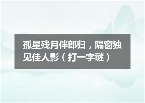 孤星残月伴郎归，隔窗独见佳人影（打一字谜）