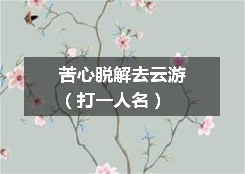 苦心脱解去云游（打一人名）