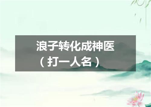 浪子转化成神医（打一人名）