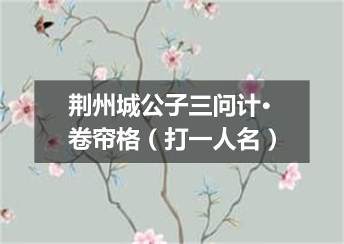 荆州城公子三问计·卷帘格（打一人名）