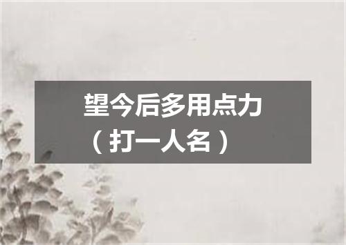 望今后多用点力（打一人名）