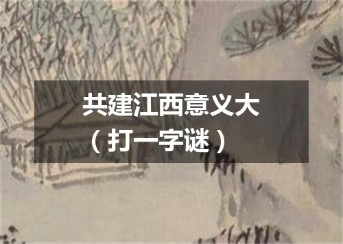 共建江西意义大（打一字谜）