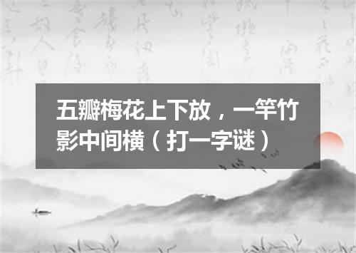 五瓣梅花上下放，一竿竹影中间横（打一字谜）
