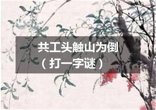 共工头触山为倒（打一字谜）