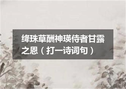 绛珠草酬神瑛侍者甘露之恩（打一诗词句）