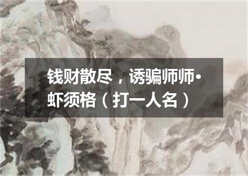 钱财散尽，诱骗师师·虾须格（打一人名）