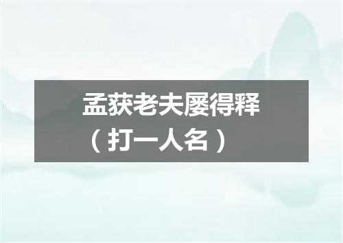 孟获老夫屡得释（打一人名）