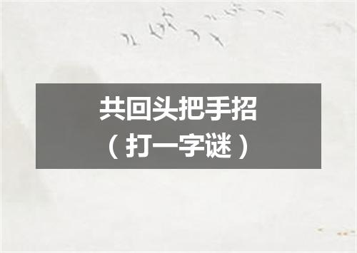 共回头把手招（打一字谜）