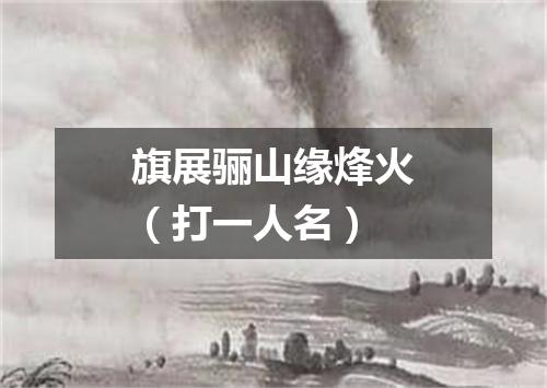 旗展骊山缘烽火（打一人名）