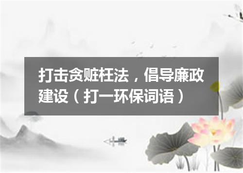 打击贪赃枉法，倡导廉政建设（打一环保词语）