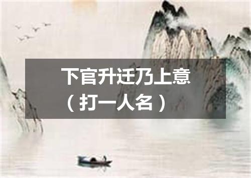 下官升迁乃上意（打一人名）