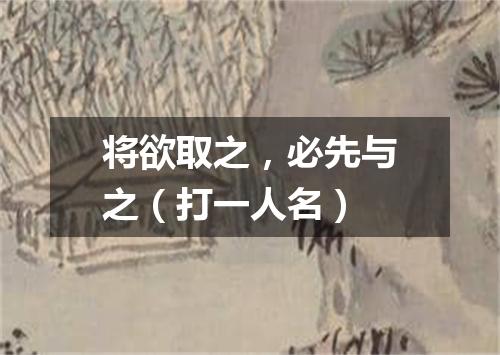 将欲取之，必先与之（打一人名）