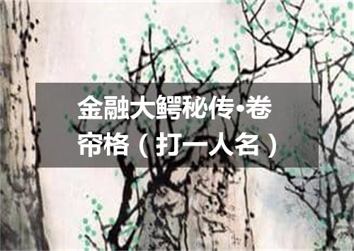 金融大鳄秘传·卷帘格（打一人名）