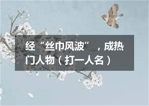 经“丝巾风波”，成热门人物（打一人名）