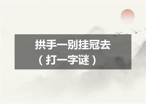 拱手一别挂冠去（打一字谜）