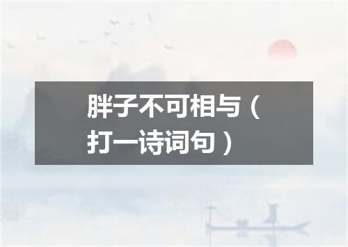 胖子不可相与（打一诗词句）