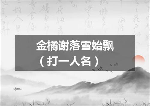 金橘谢落雪始飘（打一人名）