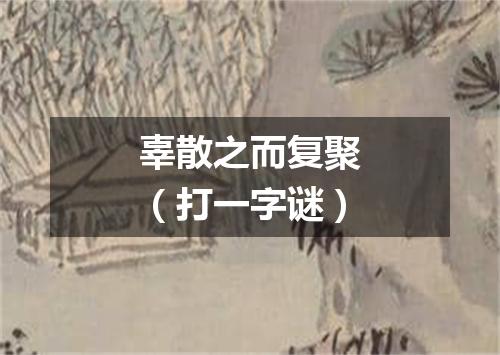 辜散之而复聚（打一字谜）